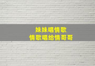 妹妹唱情歌 情歌唱给情哥哥